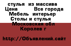 стулья  из массива › Цена ­ 800 - Все города Мебель, интерьер » Столы и стулья   . Московская обл.,Королев г.